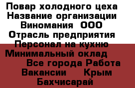 Повар холодного цеха › Название организации ­ Виномания, ООО › Отрасль предприятия ­ Персонал на кухню › Минимальный оклад ­ 40 000 - Все города Работа » Вакансии   . Крым,Бахчисарай